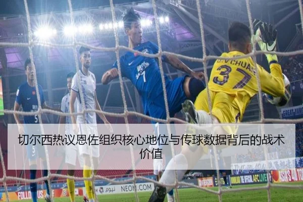 切尔西热议恩佐组织核心地位与传球数据背后的战术价值