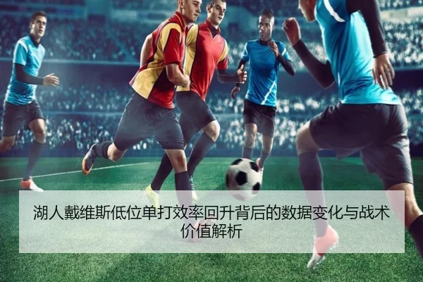 湖人戴维斯低位单打效率回升背后的数据变化与战术价值解析