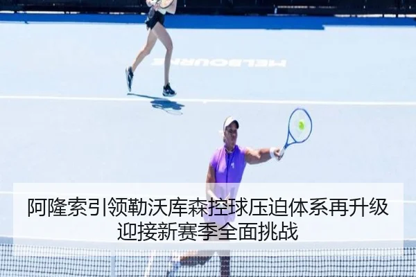 阿隆索引领勒沃库森控球压迫体系再升级迎接新赛季全面挑战