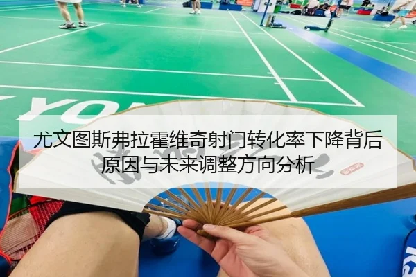 尤文图斯弗拉霍维奇射门转化率下降背后原因与未来调整方向分析
