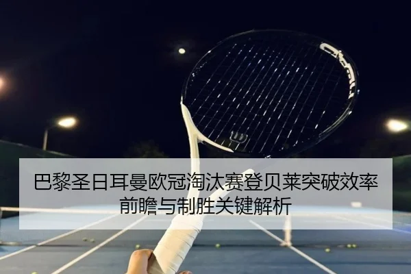巴黎圣日耳曼欧冠淘汰赛登贝莱突破效率前瞻与制胜关键解析