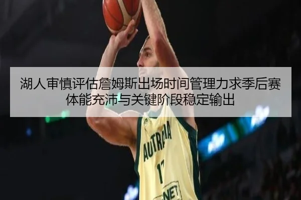 湖人审慎评估詹姆斯出场时间管理力求季后赛体能充沛与关键阶段稳定输出