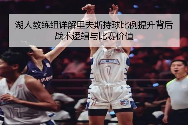 湖人教练组详解里夫斯持球比例提升背后战术逻辑与比赛价值