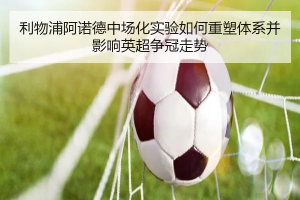 利物浦阿诺德中场化实验如何重塑体系并影响英超争冠走势